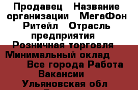 Продавец › Название организации ­ МегаФон Ритейл › Отрасль предприятия ­ Розничная торговля › Минимальный оклад ­ 25 000 - Все города Работа » Вакансии   . Ульяновская обл.,Барыш г.